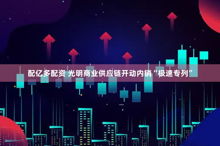 配亿多配资 光明商业供应链开动内销“极速专列”