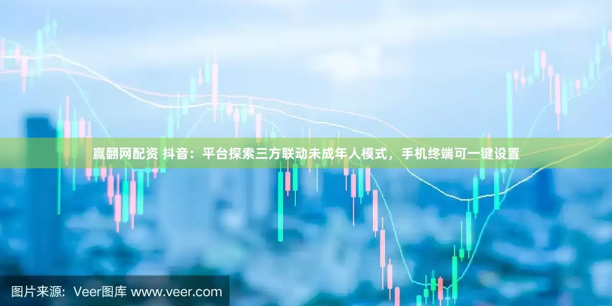 赢翻网配资 抖音：平台探索三方联动未成年人模式，手机终端可一键设置