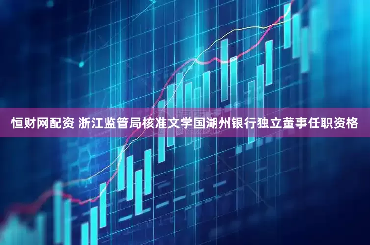 恒财网配资 浙江监管局核准文学国湖州银行独立董事任职资格