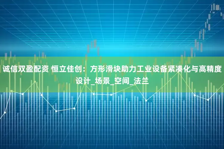 诚信双盈配资 恒立佳创：方形滑块助力工业设备紧凑化与高精度设计_场景_空间_法兰