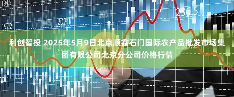 利创智投 2025年5月9日北京顺鑫石门国际农产品批发市场集团有限公司北京分公司价格行情