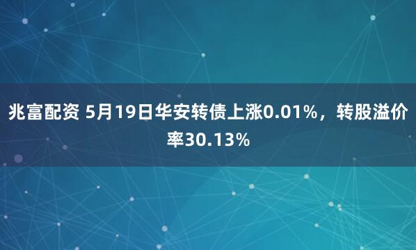 兆富配资 5月19日华安转债上涨0.01%，转股溢价率30.13%