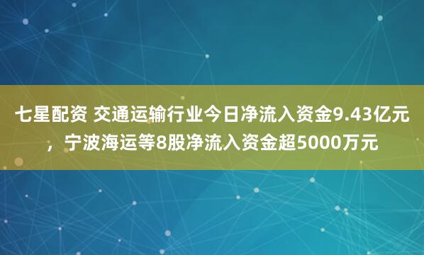 七星配资 交通运输行业今日净流入资金9.43亿元，宁波海运等8股净流入资金超5000万元