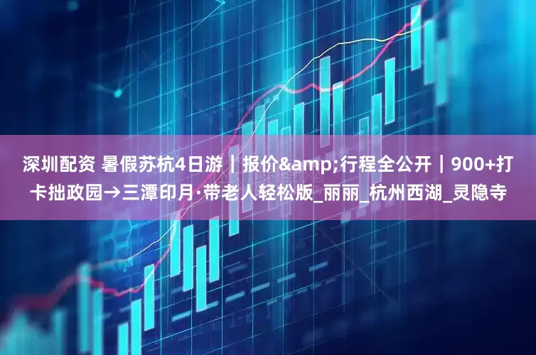 深圳配资 暑假苏杭4日游｜报价&行程全公开｜900+打卡拙政园→三潭印月·带老人轻松版_丽丽_杭州西湖_灵隐寺