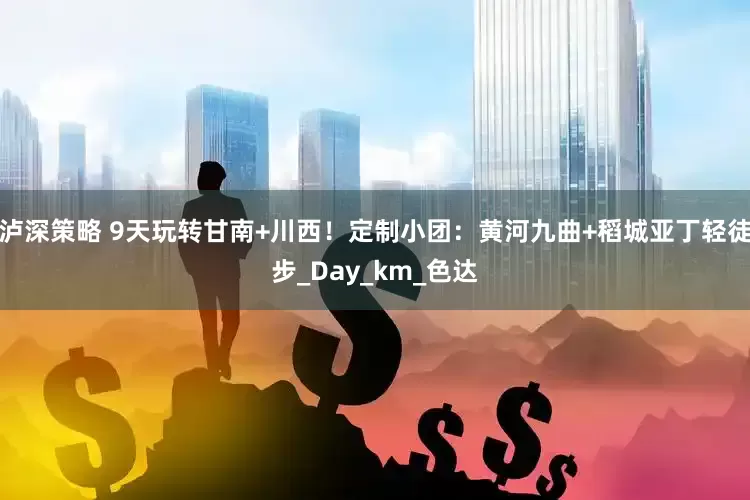 泸深策略 9天玩转甘南+川西！定制小团：黄河九曲+稻城亚丁轻徒步_Day_km_色达