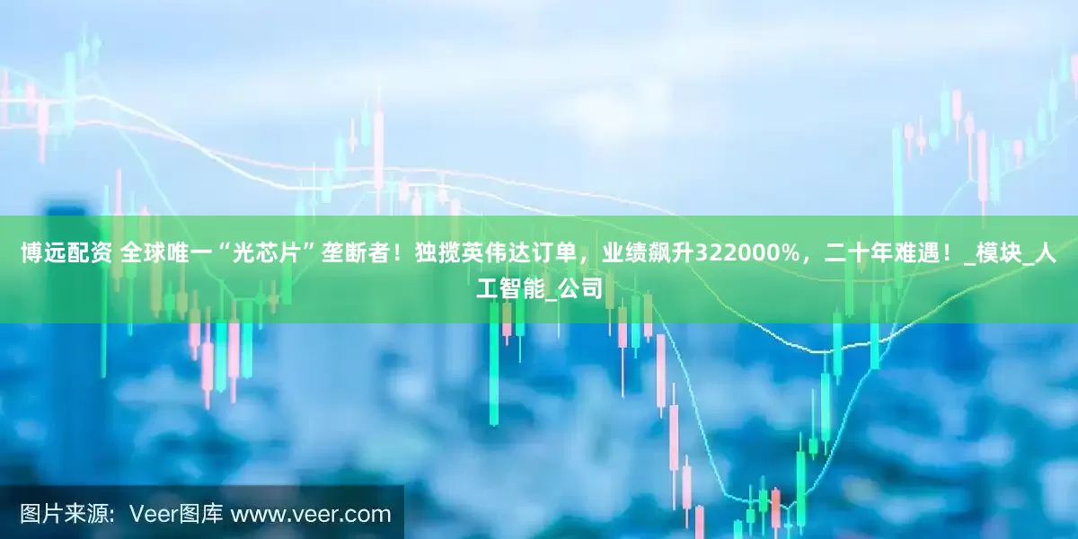 博远配资 全球唯一“光芯片”垄断者！独揽英伟达订单，业绩飙升322000%，二十年难遇！_模块_人工智能_公司