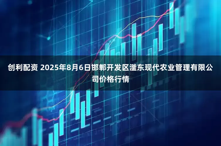创利配资 2025年8月6日邯郸开发区滏东现代农业管理有限公司价格行情