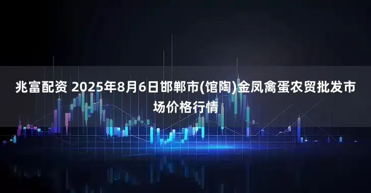 兆富配资 2025年8月6日邯郸市(馆陶)金凤禽蛋农贸批发市场价格行情