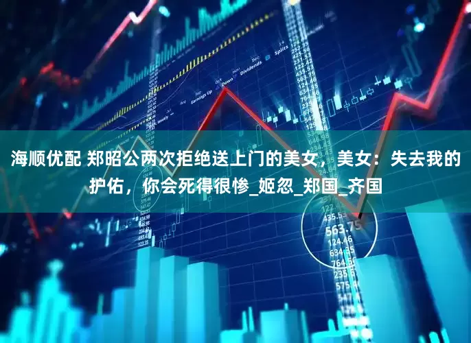 海顺优配 郑昭公两次拒绝送上门的美女，美女：失去我的护佑，你会死得很惨_姬忽_郑国_齐国