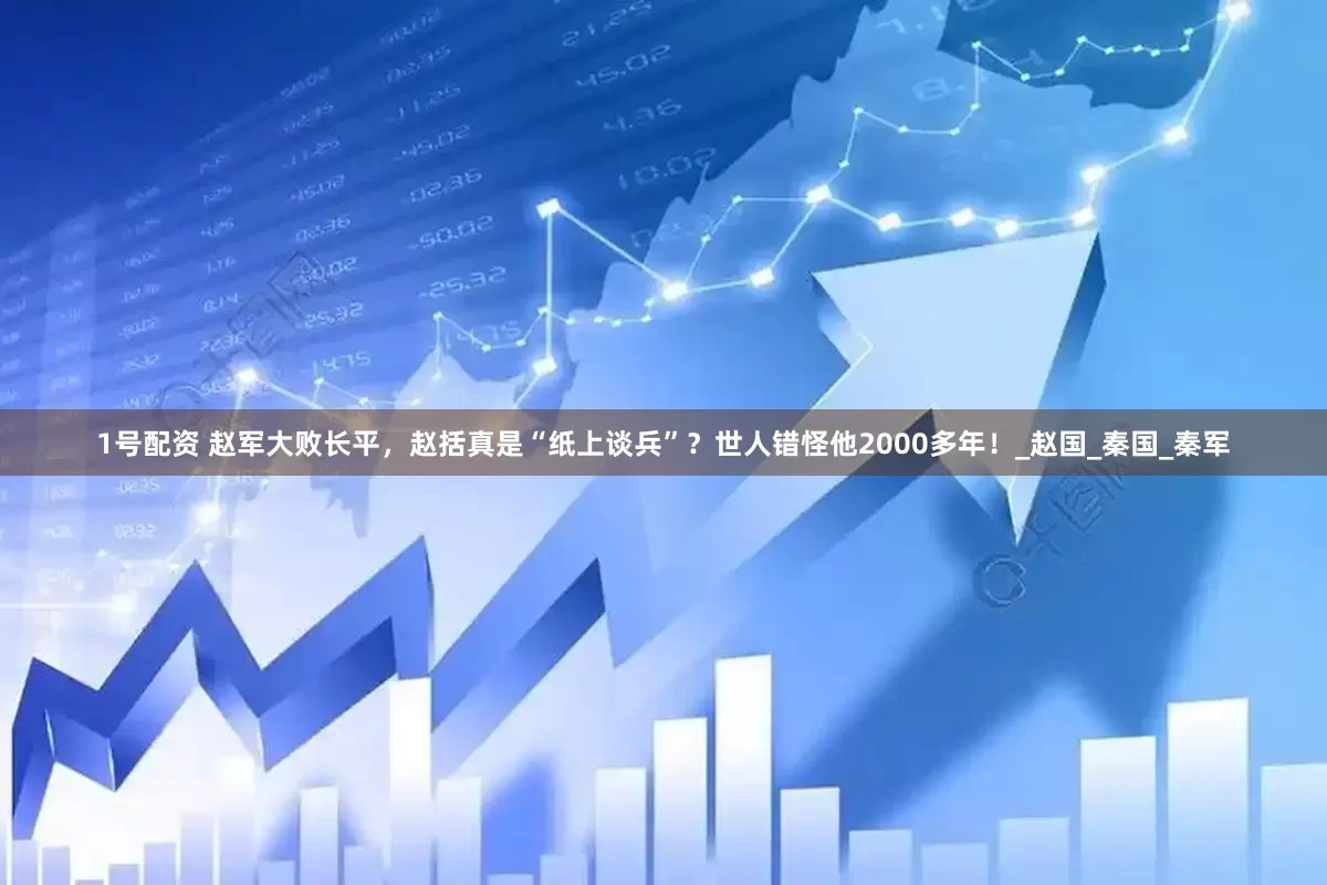 1号配资 赵军大败长平，赵括真是“纸上谈兵”？世人错怪他2000多年！_赵国_秦国_秦军