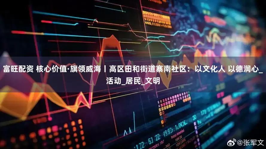 富旺配资 核心价值·旗领威海丨高区田和街道寨南社区：以文化人 以德润心_活动_居民_文明