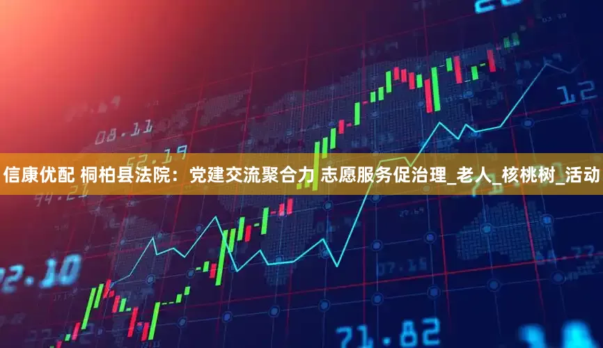 信康优配 桐柏县法院：党建交流聚合力 志愿服务促治理_老人_核桃树_活动