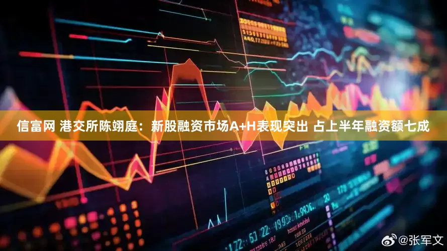信富网 港交所陈翊庭：新股融资市场A+H表现突出 占上半年融资额七成