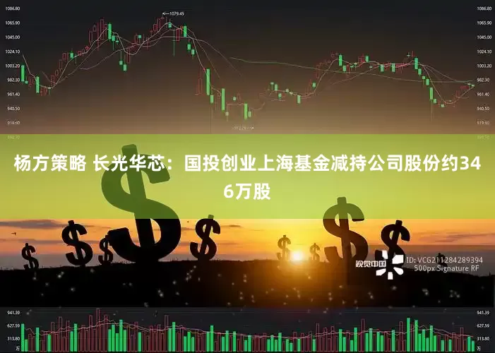 杨方策略 长光华芯：国投创业上海基金减持公司股份约346万股