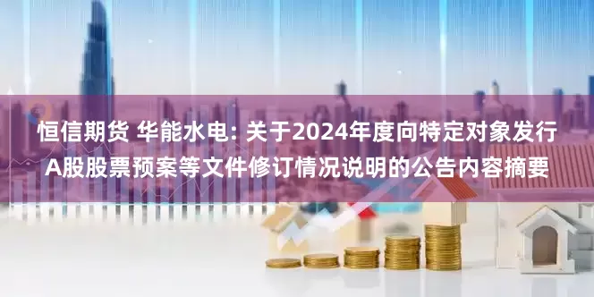 恒信期货 华能水电: 关于2024年度向特定对象发行A股股票预案等文件修订情况说明的公告内容摘要
