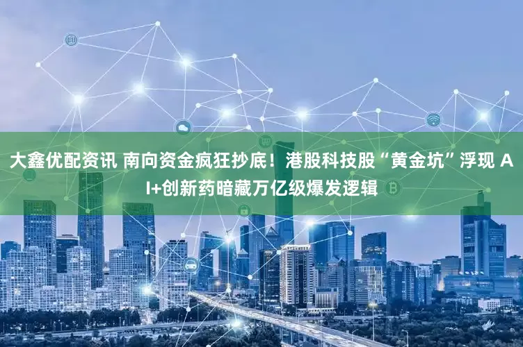 大鑫优配资讯 南向资金疯狂抄底！港股科技股“黄金坑”浮现 AI+创新药暗藏万亿级爆发逻辑