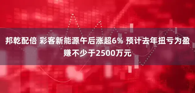 邦乾配倍 彩客新能源午后涨超6% 预计去年扭亏为盈赚不少于2500万元