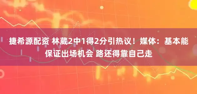 捷希源配资 林葳2中1得2分引热议！媒体：基本能保证出场机会 路还得靠自己走
