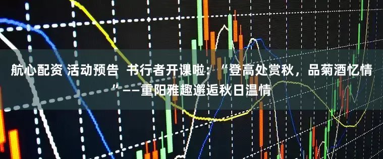 航心配资 活动预告  书行者开课啦：“登高处赏秋，品菊酒忆情”——重阳雅趣邂逅秋日温情