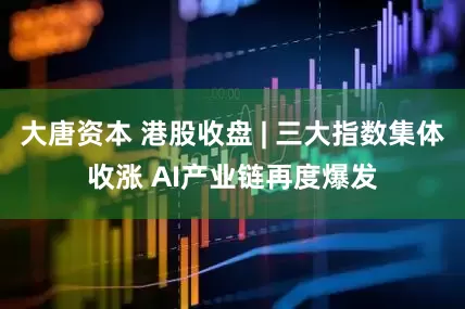 大唐资本 港股收盘 | 三大指数集体收涨 AI产业链再度爆发