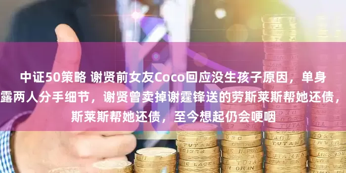 中证50策略 谢贤前女友Coco回应没生孩子原因，单身多年隐情曝光，透露两人分手细节，谢贤曾卖掉谢霆锋送的劳斯莱斯帮她还债，至今想起仍会哽咽