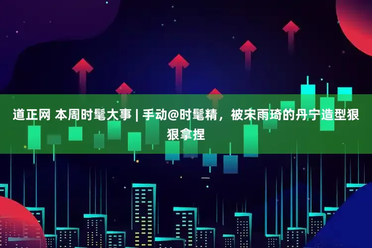 道正网 本周时髦大事 | 手动@时髦精，被宋雨琦的丹宁造型狠狠拿捏