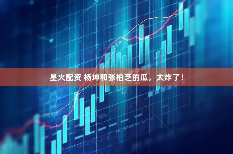星火配资 杨坤和张柏芝的瓜,太炸了!