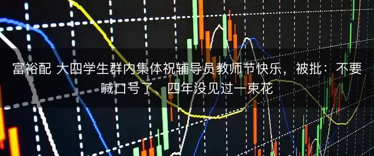 富裕配 大四学生群内集体祝辅导员教师节快乐，被批：不要喊口号了、四年没见过一束花