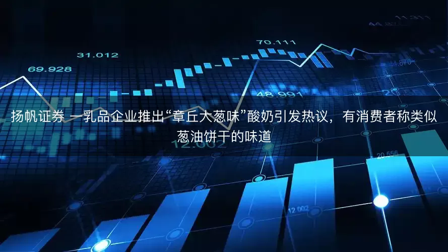 扬帆证券 一乳品企业推出“章丘大葱味”酸奶引发热议，有消费者称类似葱油饼干的味道