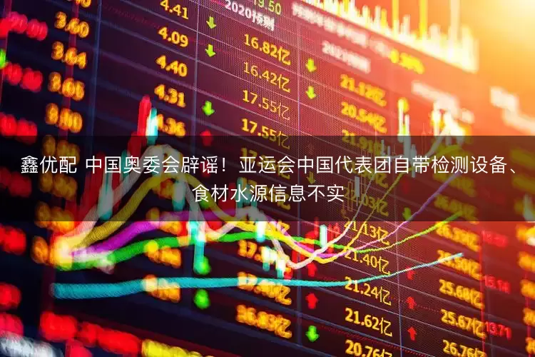 鑫优配 中国奥委会辟谣！亚运会中国代表团自带检测设备、食材水源信息不实